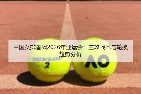 中国女排备战2026年亚运会：主攻战术与轮换趋势分析