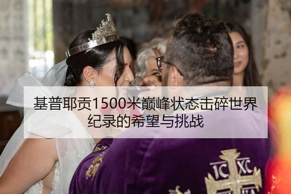 基普耶贡1500米巅峰状态击碎世界纪录的希望与挑战