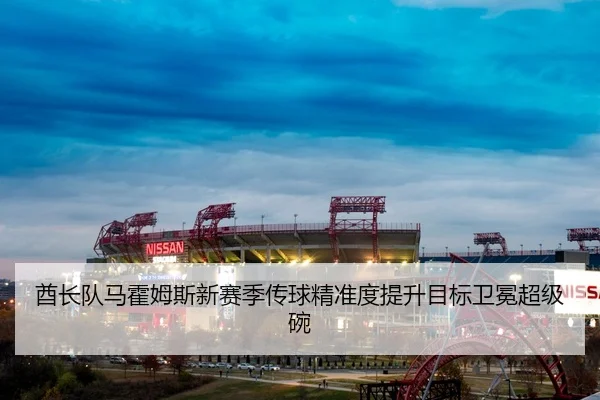 酋长队马霍姆斯新赛季传球精准度提升目标卫冕超级碗