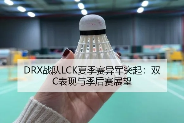 DRX战队LCK夏季赛异军突起：双C表现与季后赛展望