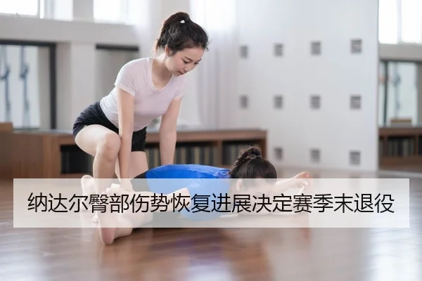 纳达尔臀部伤势恢复进展决定赛季末退役