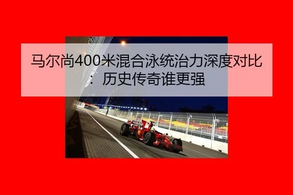 马尔尚400米混合泳统治力深度对比：历史传奇谁更强