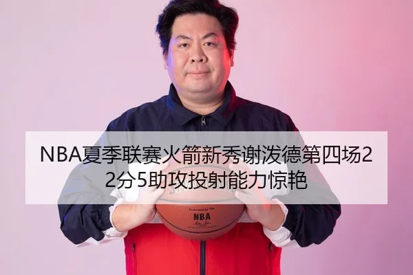 NBA夏季联赛火箭新秀谢泼德第四场22分5助攻投射能力惊艳
