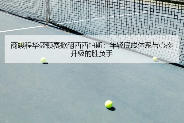 商竣程华盛顿赛掀翻西西帕斯：年轻底线体系与心态升级的胜负手