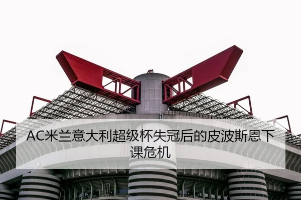 AC米兰意大利超级杯失冠后的皮波斯恩下课危机
